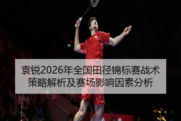 袁锐2026年全国田径锦标赛战术策略解析及赛场影响因素分析