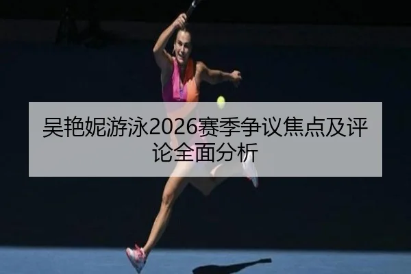 吴艳妮游泳2026赛季争议焦点及评论全面分析 - www.kaiyun.com