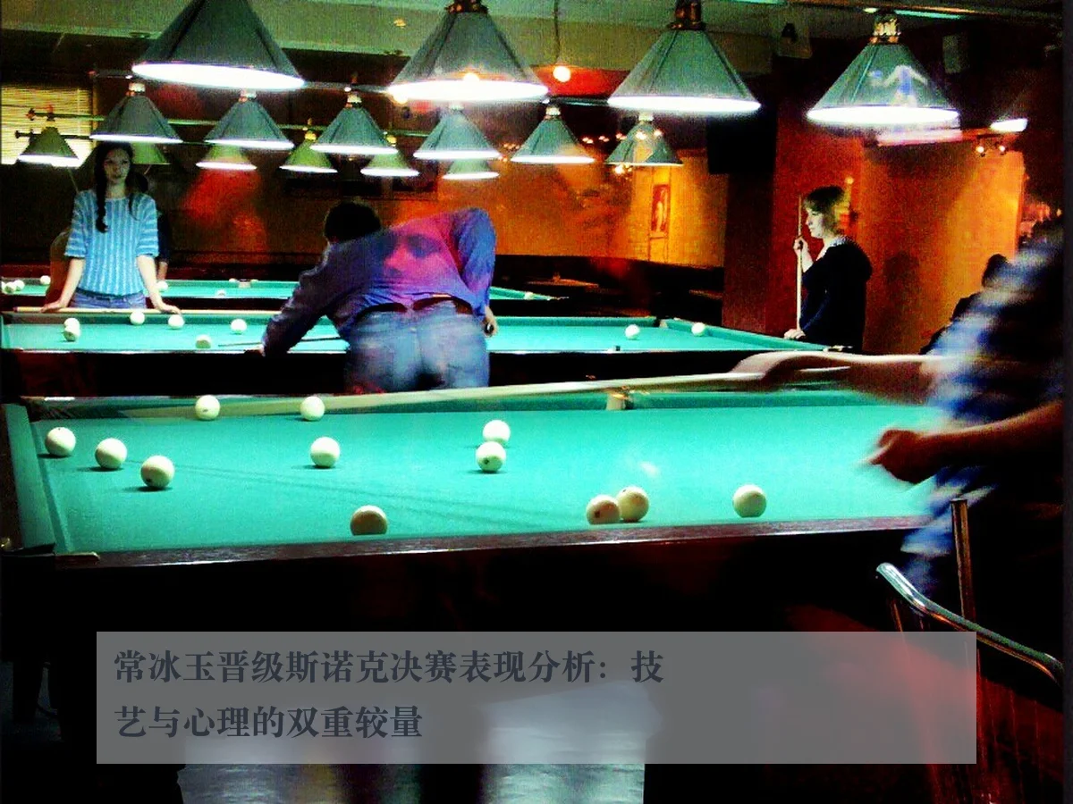 常冰玉晋级斯诺克决赛表现分析：技艺与心理的双重较量